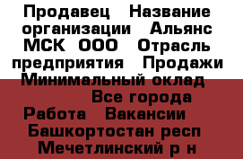 Продавец › Название организации ­ Альянс-МСК, ООО › Отрасль предприятия ­ Продажи › Минимальный оклад ­ 25 000 - Все города Работа » Вакансии   . Башкортостан респ.,Мечетлинский р-н